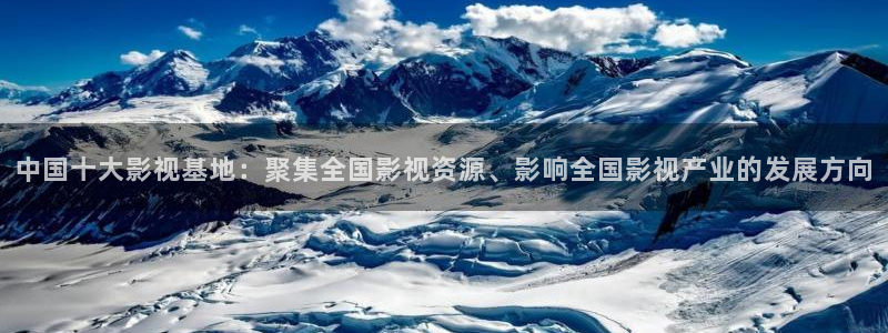 飘雪影院在线观看免费播放最新电影：中国十大影视基地：聚集全国影视资源、影响全国影视产业的发展方向